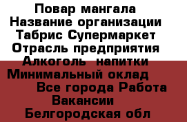 Повар мангала › Название организации ­ Табрис Супермаркет › Отрасль предприятия ­ Алкоголь, напитки › Минимальный оклад ­ 28 000 - Все города Работа » Вакансии   . Белгородская обл.